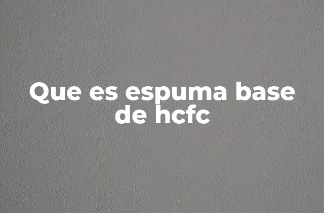 Que es Espuma Base de Hcfc