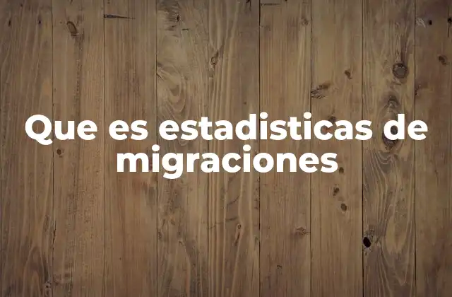 Que es Estadisticas de Migraciones