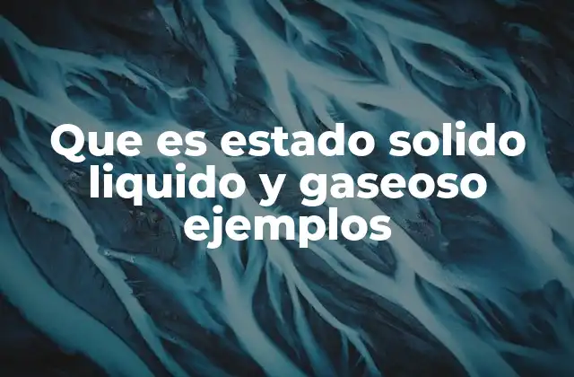 Que es Estado Solido Liquido y Gaseoso Ejemplos