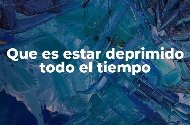 Que es Estar Deprimido Todo el Tiempo
