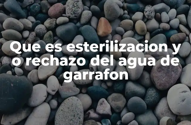 Que es Esterilizacion y o Rechazo Del Agua de Garrafon