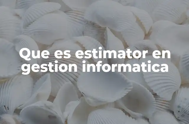 Que es Estimator en Gestion Informatica 2 El papel del estimator en el ciclo de vida de un proyecto