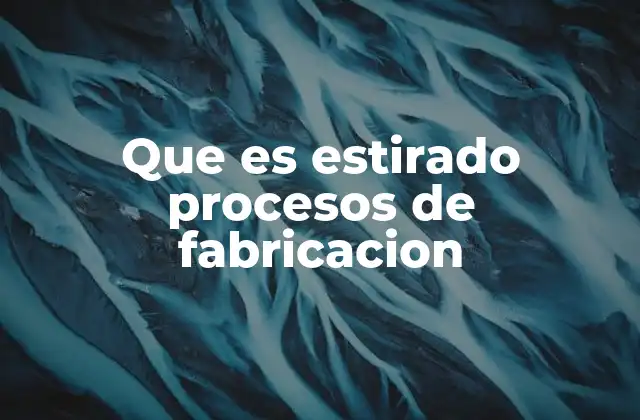 Que es Estirado Procesos de Fabricacion