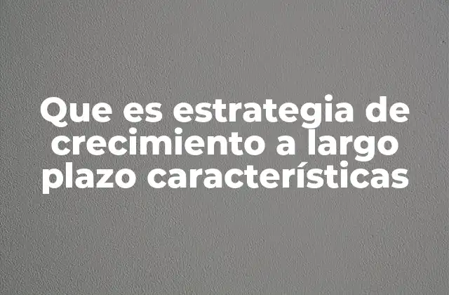 Que es Estrategia de Crecimiento a Largo Plazo Características