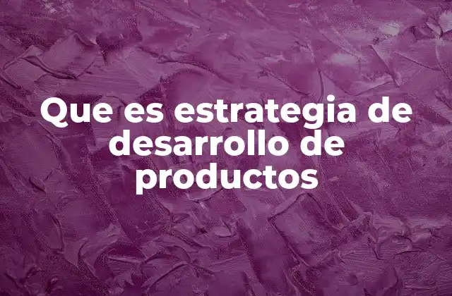 Que es Estrategia de Desarrollo de Productos