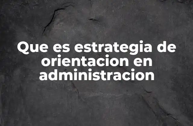Que es Estrategia de Orientacion en Administracion
