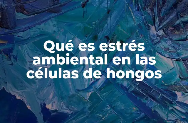 Qué es Estrés Ambiental en las Células de Hongos