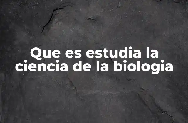 Que es Estudia la Ciencia de la Biologia