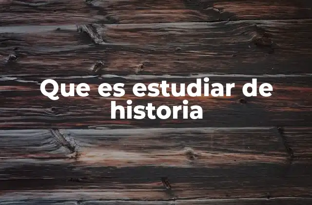 Que es Estudiar de Historia