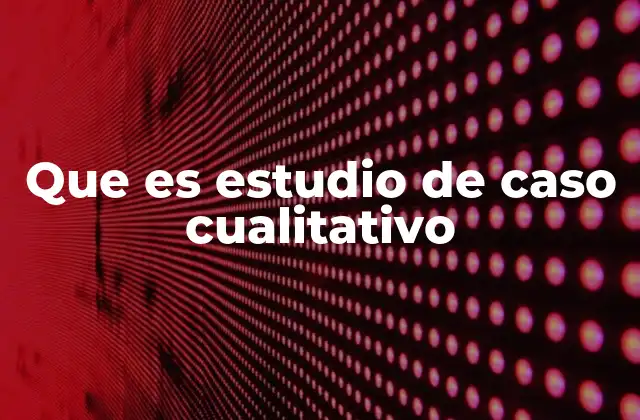 Que es Estudio de Caso Cualitativo