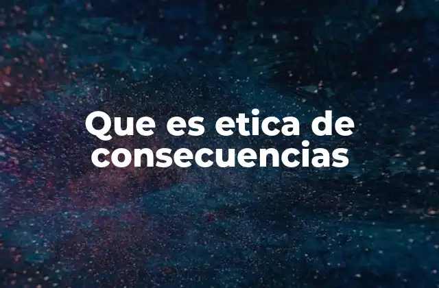Que es Etica de Consecuencias