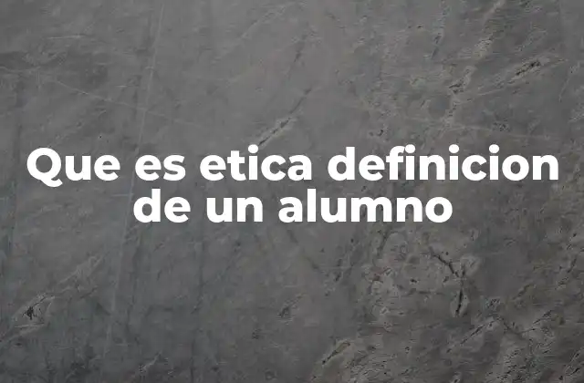 Que es Etica Definicion de un Alumno