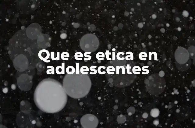 Que es Etica en Adolescentes