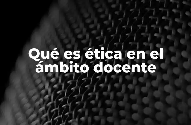 Qué es Ética en el Ámbito Docente