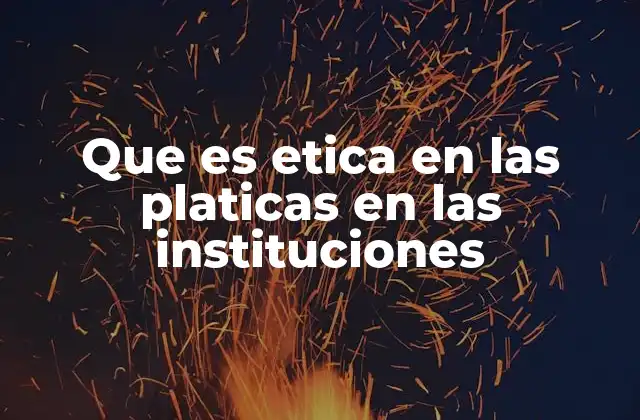 Que es Etica en las Platicas en las Instituciones