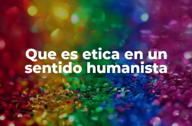 Que es Etica en un Sentido Humanista