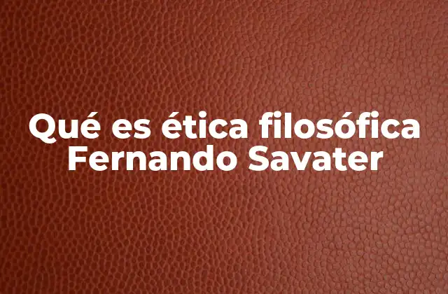 Qué es Ética Filosófica Fernando Savater 2 La filosofía ética como herramienta para reflexionar sobre el comportamiento humano