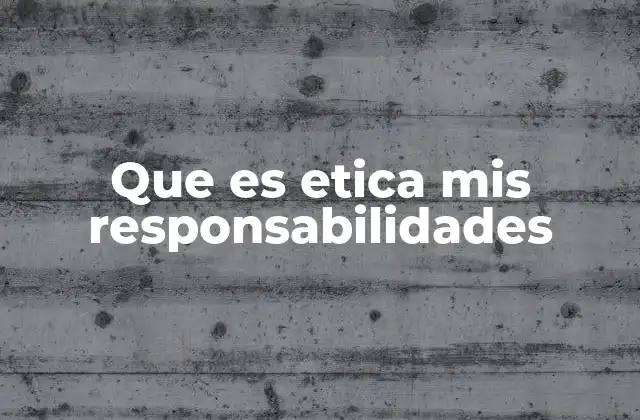 Que es Etica Mis Responsabilidades