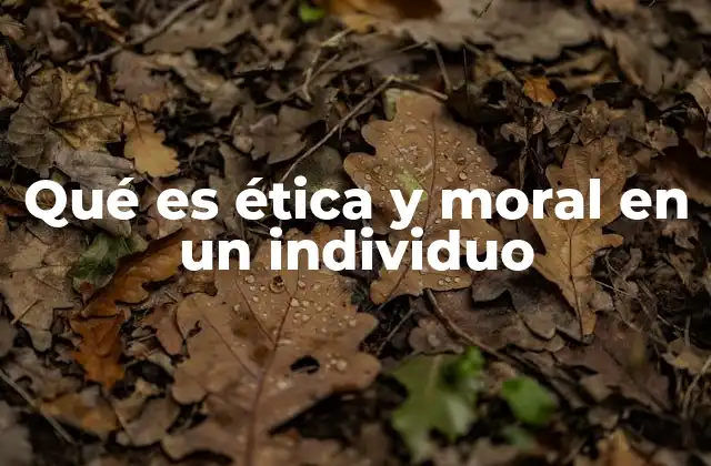 Qué es Ética y Moral en un Individuo