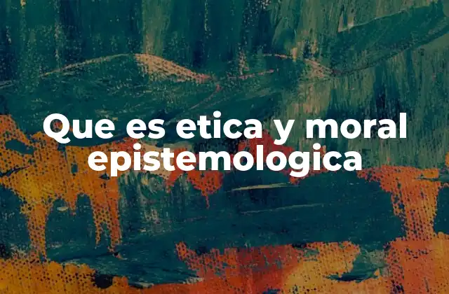 Que es Etica y Moral Epistemologica