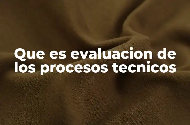 Que es Evaluacion de los Procesos Tecnicos