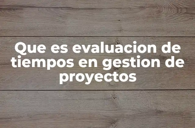 Que es Evaluacion de Tiempos en Gestion de Proyectos 2 La importancia de planificar correctamente los plazos en un proyecto