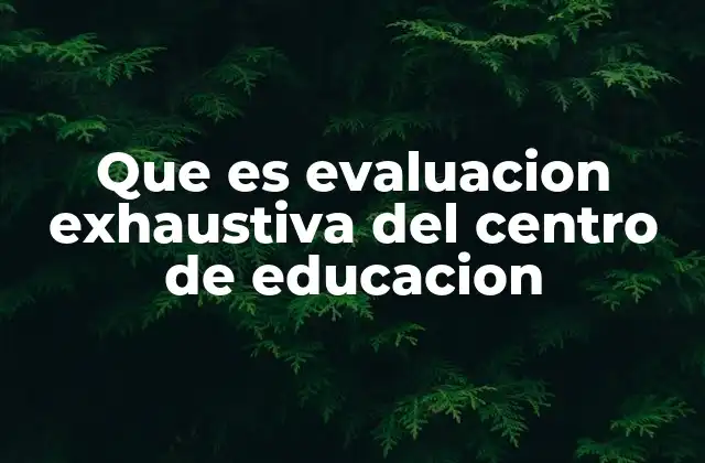 Que es Evaluacion Exhaustiva Del Centro de Educacion