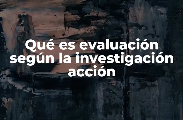 Qué es Evaluación según la Investigación Acción