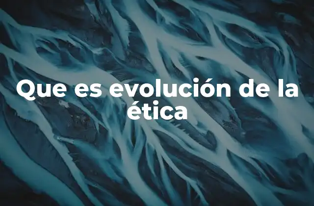Que es Evolución de la Ética