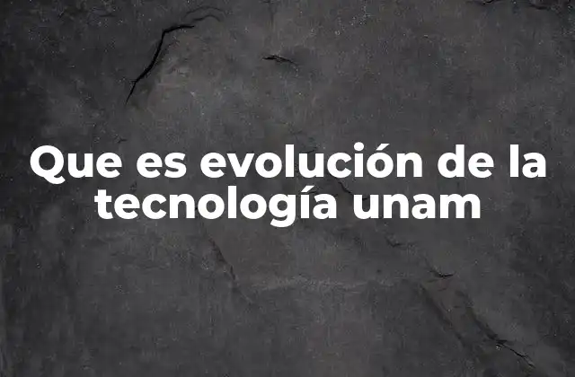 Que es Evolución de la Tecnología Unam