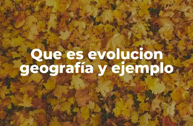 Que es Evolucion Geografía y Ejemplo