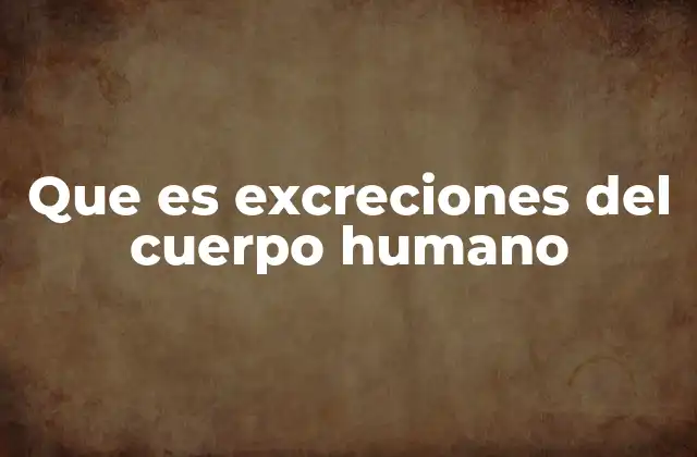 Que es Excreciones Del Cuerpo Humano
