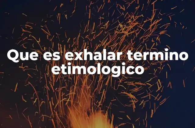 Que es Exhalar Termino Etimologico 2 El origen y evolución del verbo exhalar en el lenguaje