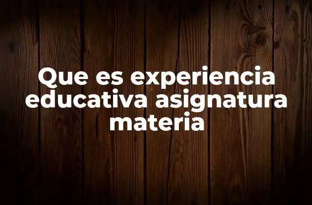 Que es Experiencia Educativa Asignatura Materia 2 Cómo se relacionan la experiencia educativa con las materias y asignaturas