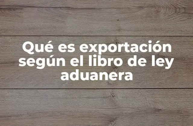 Qué es Exportación según el Libro de Ley Aduanera
