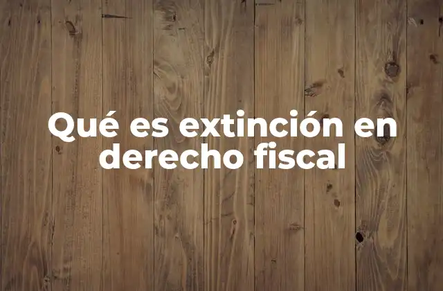 Qué es Extinción en Derecho Fiscal