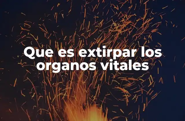 Que es Extirpar los Organos Vitales