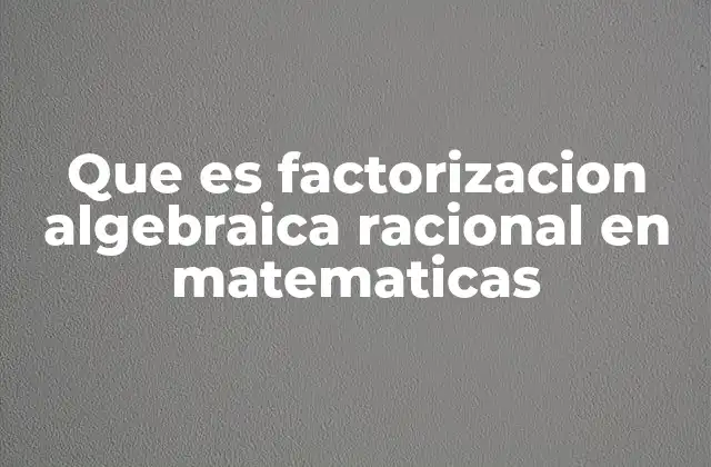 Que es Factorizacion Algebraica Racional en Matematicas