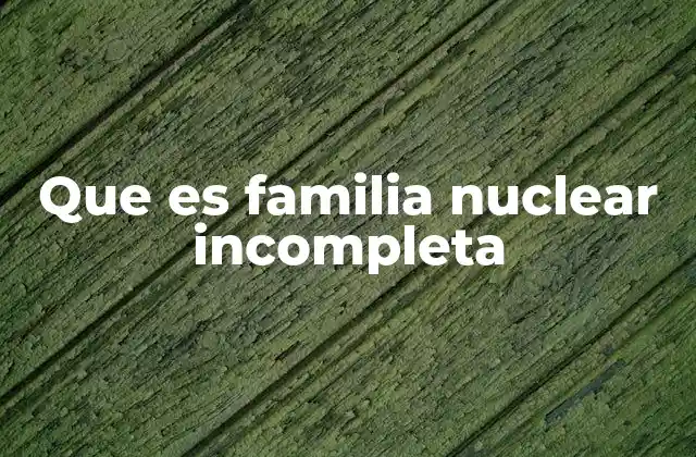 Que es Familia Nuclear Incompleta 2 Características de la estructura familiar sin uno de los progenitores