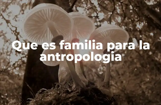 Que es Familia para la Antropologia
