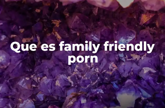 Que es Family Friendly Porn 2 El impacto del contenido visual en la sociedad moderna