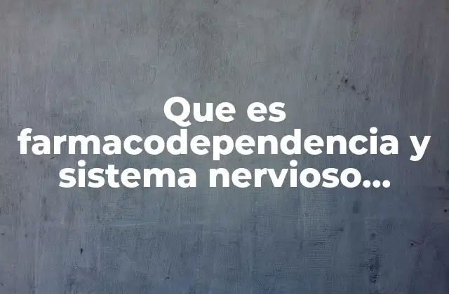 Que es Farmacodependencia y Sistema Nervioso Central