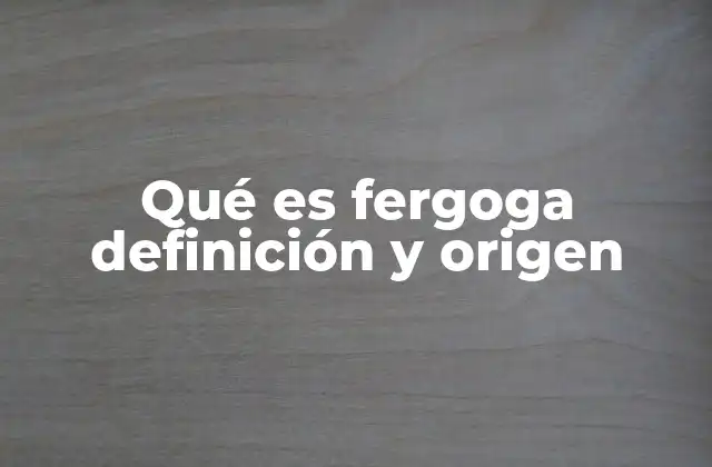 Qué es Fergoga Definición y Origen