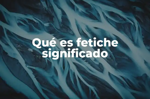 Qué es Fetiche Significado
