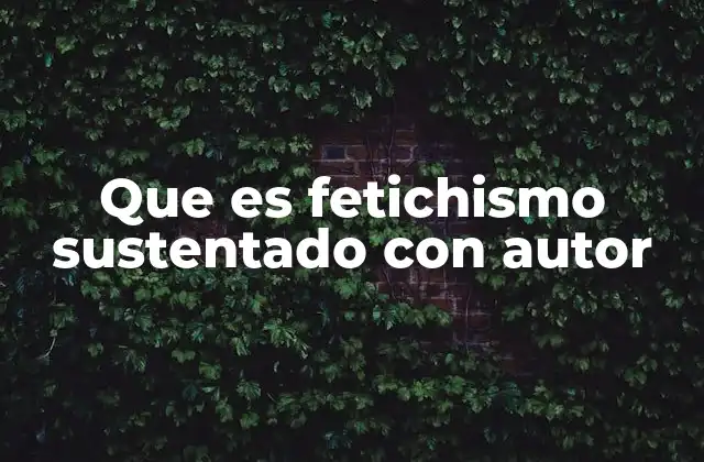 Que es Fetichismo Sustentado con Autor