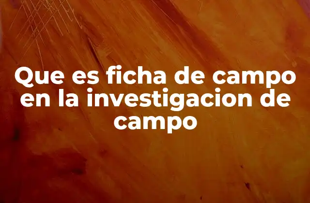 Que es Ficha de Campo en la Investigacion de Campo