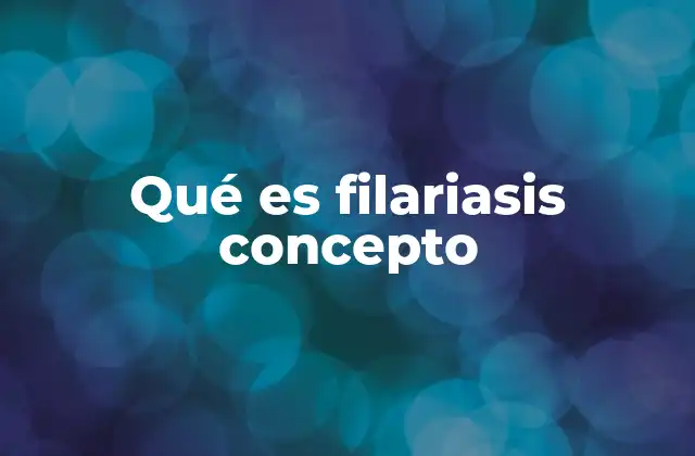 Qué es Filariasis Concepto