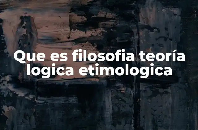 Que es Filosofia Teoría Logica Etimologica