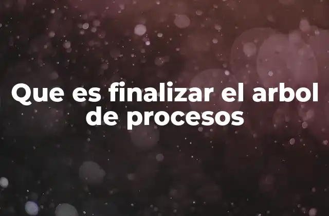 Que es Finalizar el Arbol de Procesos