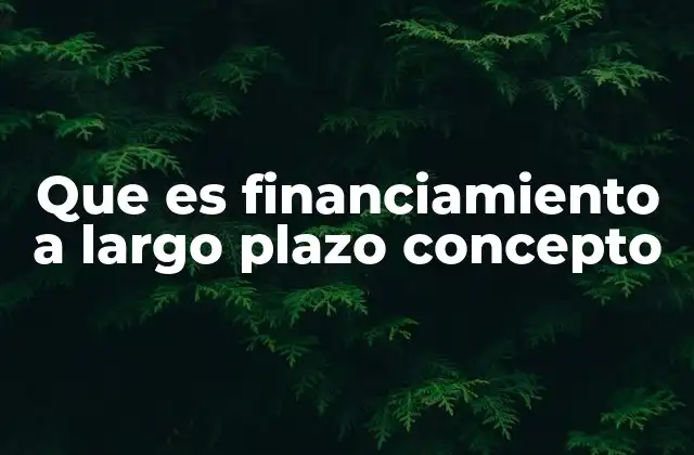 Que es Financiamiento a Largo Plazo Concepto
